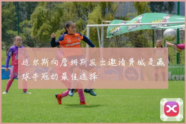 迈尔斯向詹姆斯发出邀请费城是赢球夺冠的最佳选择