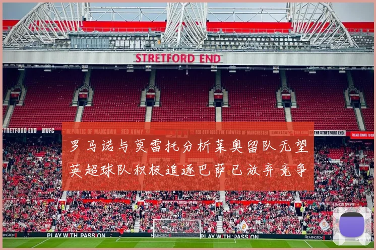 罗马诺与莫雷托分析莱奥留队无望英超球队积极追逐巴萨已放弃竞争