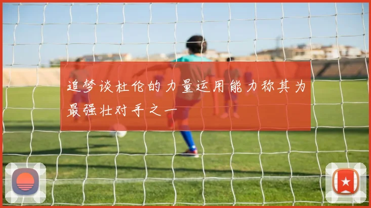 追梦谈杜伦的力量运用能力称其为最强壮对手之一