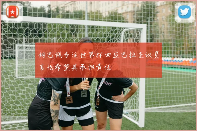 姆巴佩专注世界杯回应巴拉圭议员言论希望其承担责任