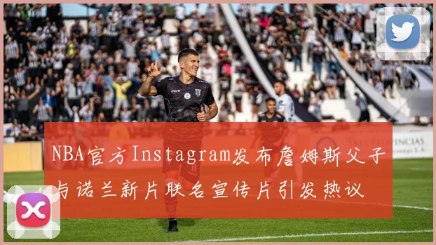 NBA官方Instagram发布詹姆斯父子与诺兰新片联名宣传片引发热议