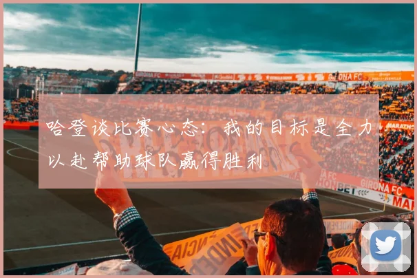 哈登谈比赛心态：我的目标是全力以赴帮助球队赢得胜利
