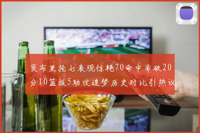 莫布里抢七表现惊艳70命中率砍20分10篮板5助攻追梦历史对比引热议