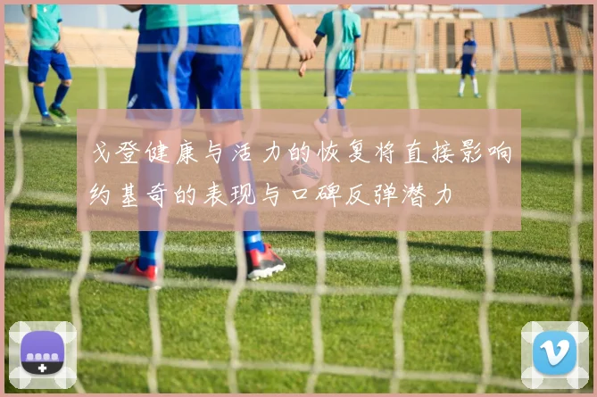 戈登健康与活力的恢复将直接影响约基奇的表现与口碑反弹潜力
