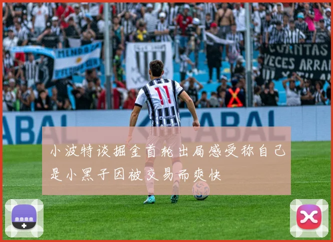 小波特谈掘金首轮出局感受称自己是小黑子因被交易而爽快
