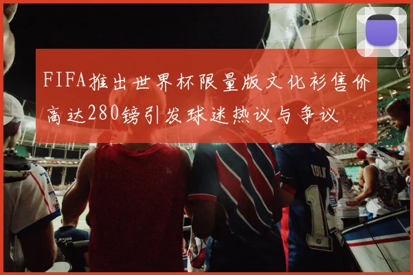 FIFA推出世界杯限量版文化衫售价高达280镑引发球迷热议与争议