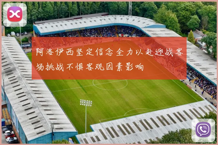 阿洛伊西坚定信念全力以赴迎战客场挑战不惧客观因素影响