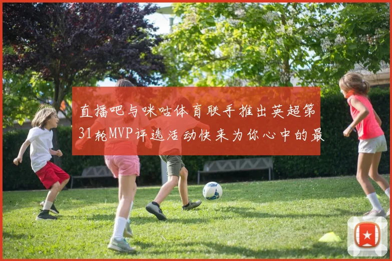 直播吧与咪咕体育联手推出英超第31轮MVP评选活动快来为你心中的最佳球员投票